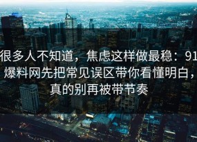 很多人不知道，焦虑这样做最稳：91爆料网先把常见误区带你看懂明白，真的别再被带节奏
