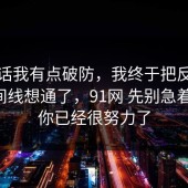 说实话我有点破防，我终于把反PUA的时间线想通了，91网 先别急着站队，你已经很努力了
