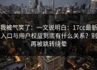 我被气笑了：一文说明白：17cc最新入口与用户权益到底有什么关系？别再被跳转绕晕