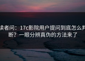 读者问：17c影院用户提问到底怎么判断？一眼分辨真伪的方法来了