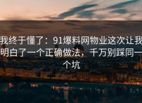 我终于懂了：91爆料网物业这次让我明白了一个正确做法，千万别踩同一个坑