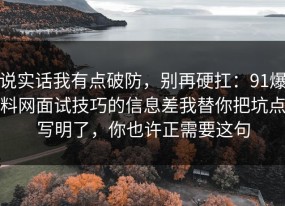 说实话我有点破防，别再硬扛：91爆料网面试技巧的信息差我替你把坑点写明了，你也许正需要这句