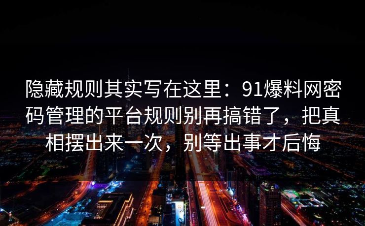 隐藏规则其实写在这里：91爆料网密码管理的平台规则别再搞错了，把真相摆出来一次，别等出事才后悔