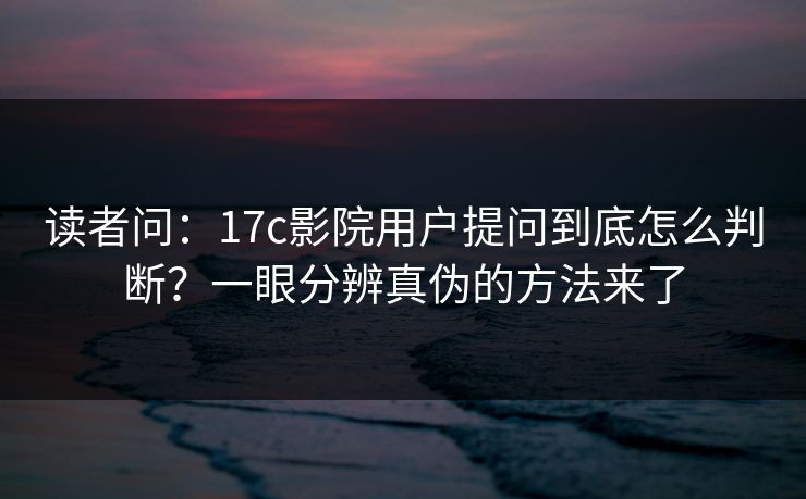读者问：17c影院用户提问到底怎么判断？一眼分辨真伪的方法来了