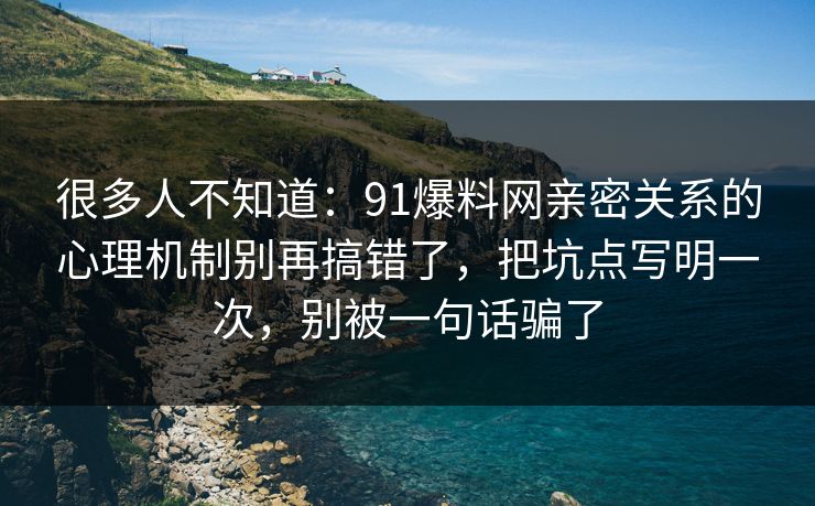 很多人不知道：91爆料网亲密关系的心理机制别再搞错了，把坑点写明一次，别被一句话骗了
