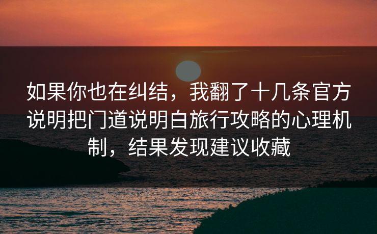 如果你也在纠结，我翻了十几条官方说明把门道说明白旅行攻略的心理机制，结果发现建议收藏