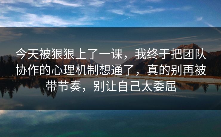 今天被狠狠上了一课，我终于把团队协作的心理机制想通了，真的别再被带节奏，别让自己太委屈